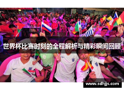 世界杯比赛时刻的全程解析与精彩瞬间回顾
