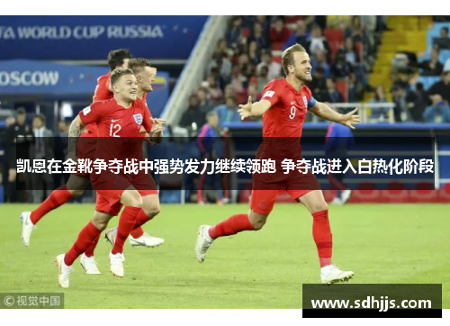 凯恩在金靴争夺战中强势发力继续领跑 争夺战进入白热化阶段