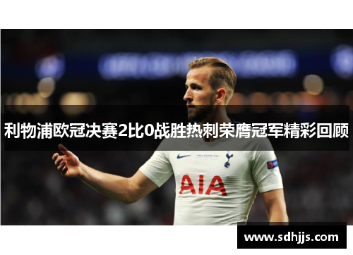 利物浦欧冠决赛2比0战胜热刺荣膺冠军精彩回顾