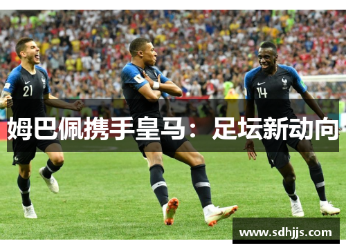姆巴佩携手皇马：足坛新动向