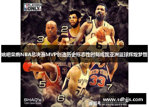 姚明荣膺NBA总决赛MVP创造历史标志性时刻成就亚洲篮球辉煌梦想
