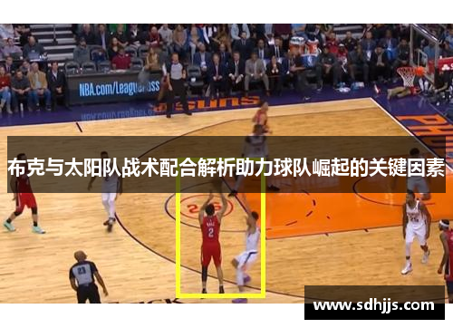 布克与太阳队战术配合解析助力球队崛起的关键因素