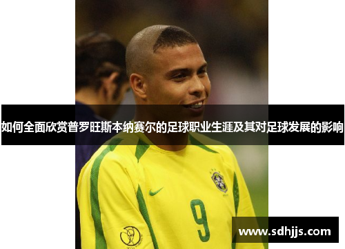 如何全面欣赏普罗旺斯本纳赛尔的足球职业生涯及其对足球发展的影响
