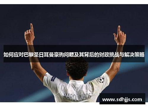 如何应对巴黎圣日耳曼豪购问题及其背后的财政挑战与解决策略