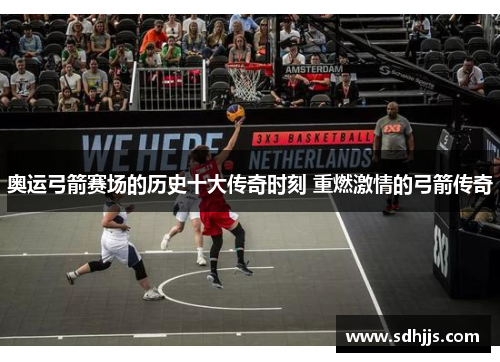 奥运弓箭赛场的历史十大传奇时刻 重燃激情的弓箭传奇