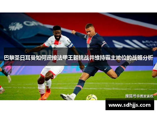 巴黎圣日耳曼如何迎接法甲王朝挑战并维持霸主地位的战略分析