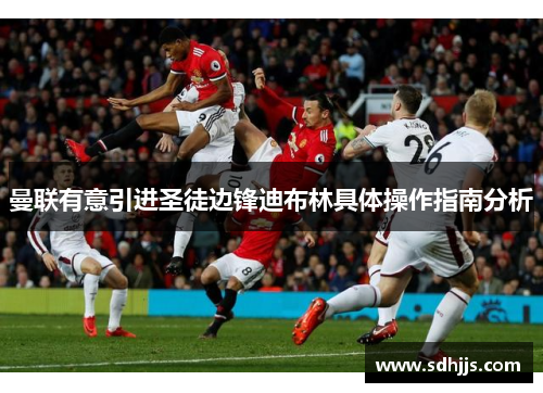 曼联有意引进圣徒边锋迪布林具体操作指南分析