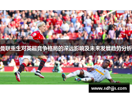曼联重生对英超竞争格局的深远影响及未来发展趋势分析