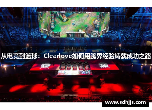从电竞到篮球：Clearlove如何用跨界经验铸就成功之路