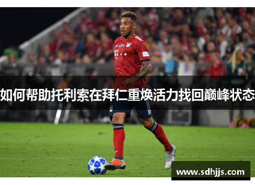 如何帮助托利索在拜仁重焕活力找回巅峰状态