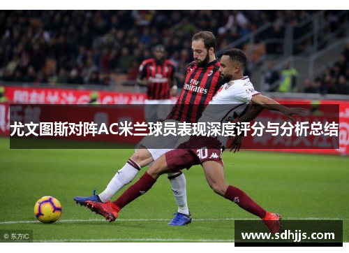 尤文图斯对阵AC米兰球员表现深度评分与分析总结