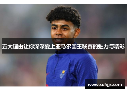 五大理由让你深深爱上亚马尔国王联赛的魅力与精彩
