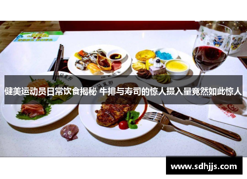 健美运动员日常饮食揭秘 牛排与寿司的惊人摄入量竟然如此惊人