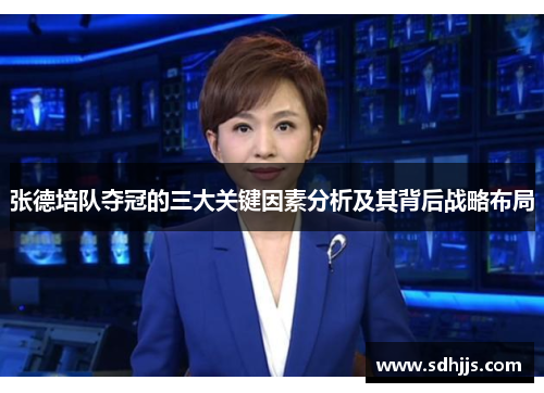 张德培队夺冠的三大关键因素分析及其背后战略布局
