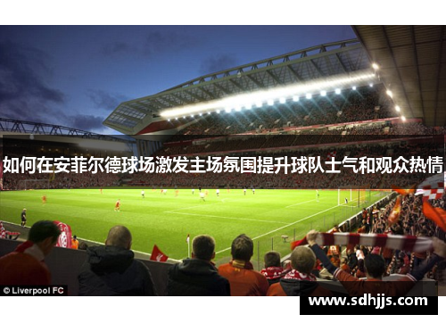 如何在安菲尔德球场激发主场氛围提升球队士气和观众热情