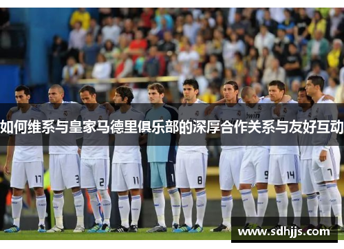 如何维系与皇家马德里俱乐部的深厚合作关系与友好互动