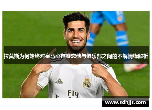 拉莫斯为何始终对皇马心存眷恋他与俱乐部之间的不解情缘解析