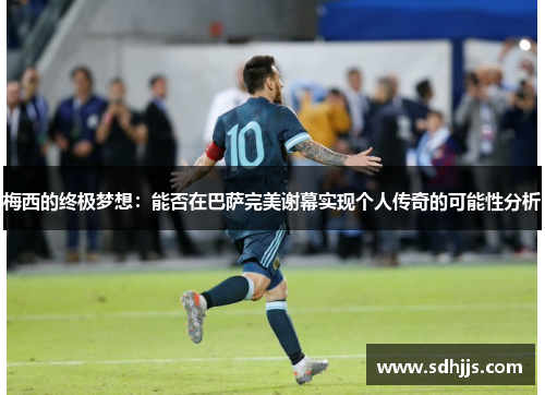 梅西的终极梦想：能否在巴萨完美谢幕实现个人传奇的可能性分析