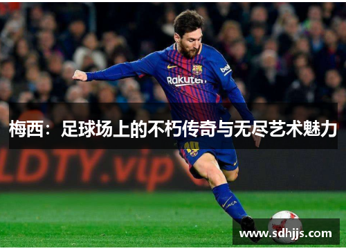 梅西：足球场上的不朽传奇与无尽艺术魅力