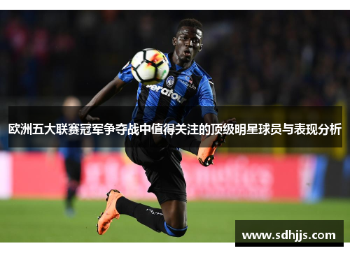 欧洲五大联赛冠军争夺战中值得关注的顶级明星球员与表现分析