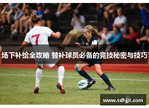 场下补给全攻略 替补球员必备的竞技秘密与技巧