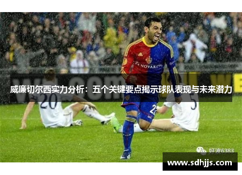 威廉切尔西实力分析：五个关键要点揭示球队表现与未来潜力