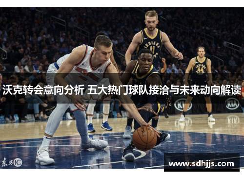 沃克转会意向分析 五大热门球队接洽与未来动向解读