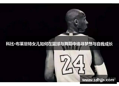 科比·布莱恩特女儿如何在篮球与舞蹈中追寻梦想与自我成长