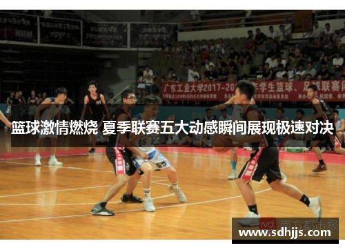 篮球激情燃烧 夏季联赛五大动感瞬间展现极速对决