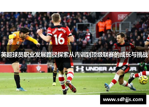 英超球员职业发展路径探索从青训到顶级联赛的成长与挑战