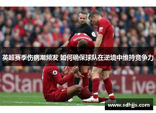 英超赛季伤病潮频发 如何确保球队在逆境中维持竞争力
