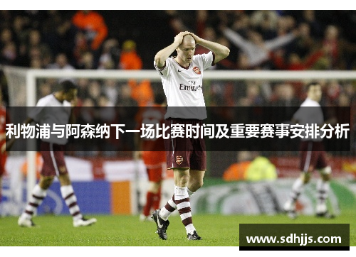利物浦与阿森纳下一场比赛时间及重要赛事安排分析