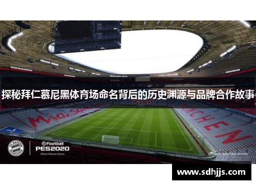 探秘拜仁慕尼黑体育场命名背后的历史渊源与品牌合作故事