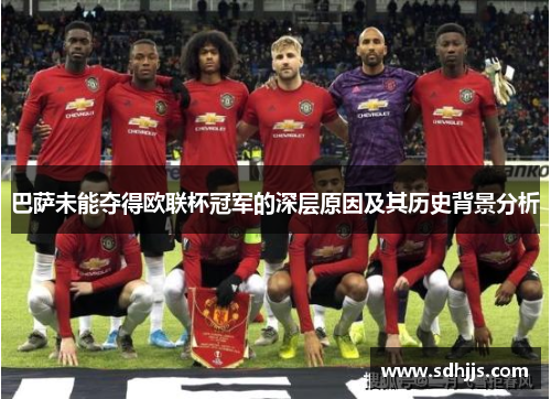 巴萨未能夺得欧联杯冠军的深层原因及其历史背景分析 巴萨未能夺得欧联杯冠军的深层原因及其历史背景分析