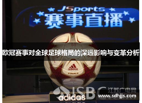 欧冠赛事对全球足球格局的深远影响与变革分析 欧冠赛事对全球足球格局的深远影响与变革分析