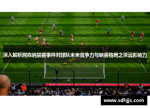 深入解析阿森纳禁赛事件对球队未来竞争力与联赛格局之深远影响力 深入解析阿森纳禁赛事件对球队未来竞争力与联赛格局之深远影响力