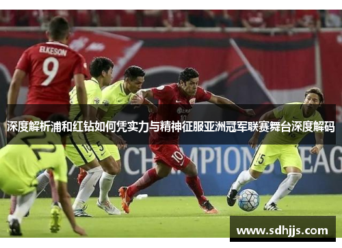 深度解析浦和红钻如何凭实力与精神征服亚洲冠军联赛舞台深度解码 深度解析浦和红钻如何凭实力与精神征服亚洲冠军联赛舞台深度解码