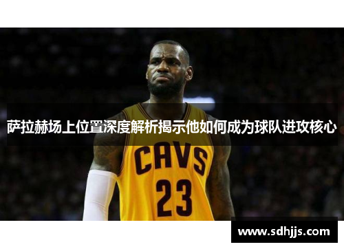 萨拉赫场上位置深度解析揭示他如何成为球队进攻核心