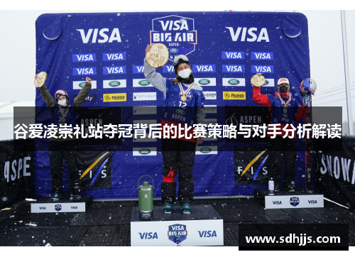 谷爱凌崇礼站夺冠背后的比赛策略与对手分析解读