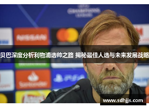贝巴深度分析利物浦选帅之路 揭秘最佳人选与未来发展战略 贝巴深度分析利物浦选帅之路 揭秘最佳人选与未来发展战略