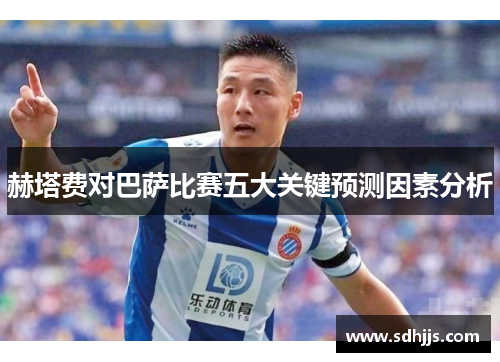 赫塔费对巴萨比赛五大关键预测因素分析