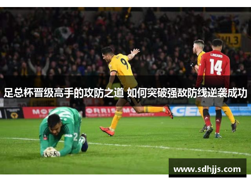 足总杯晋级高手的攻防之道 如何突破强敌防线逆袭成功