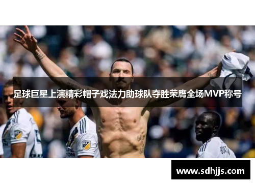 足球巨星上演精彩帽子戏法力助球队夺胜荣膺全场MVP称号