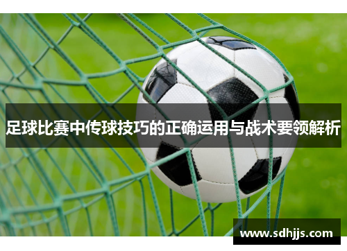 足球比赛中传球技巧的正确运用与战术要领解析