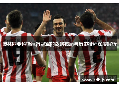 奥林匹亚科斯赢得冠军的战略布局与历史征程深度解析