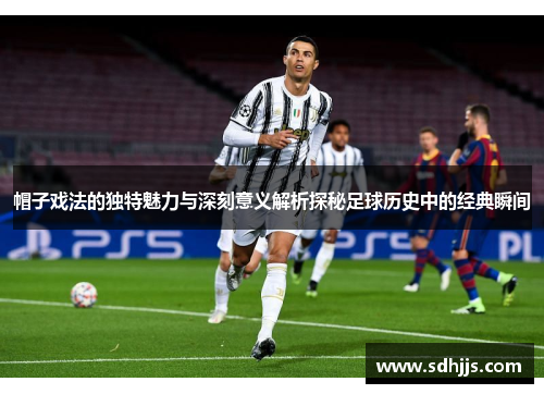帽子戏法的独特魅力与深刻意义解析探秘足球历史中的经典瞬间 帽子戏法的独特魅力与深刻意义解析探秘足球历史中的经典瞬间
