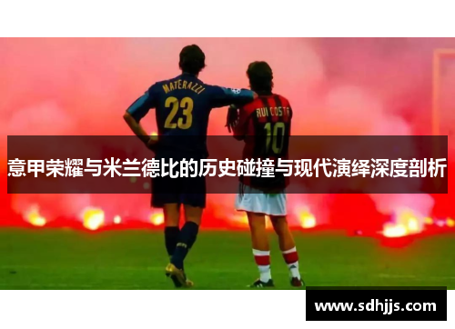 意甲荣耀与米兰德比的历史碰撞与现代演绎深度剖析 意甲荣耀与米兰德比的历史碰撞与现代演绎深度剖析