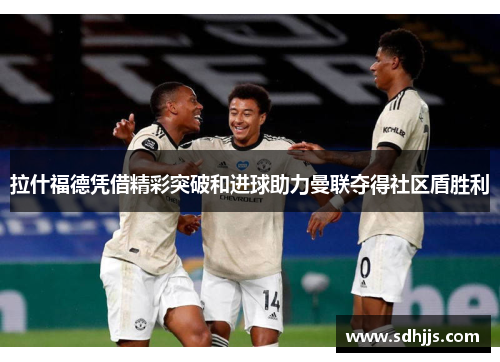 拉什福德凭借精彩突破和进球助力曼联夺得社区盾胜利 拉什福德凭借精彩突破和进球助力曼联夺得社区盾胜利