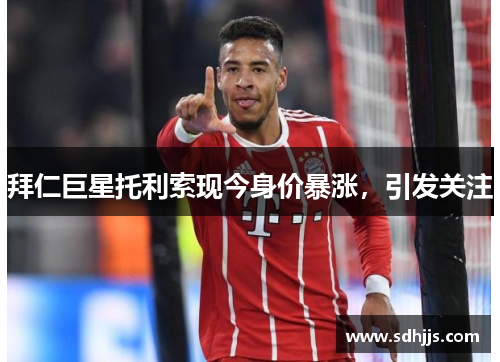 拜仁巨星托利索现今身价暴涨，引发关注