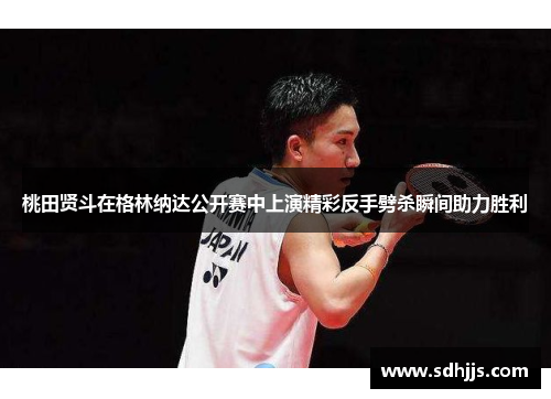 桃田贤斗在格林纳达公开赛中上演精彩反手劈杀瞬间助力胜利
